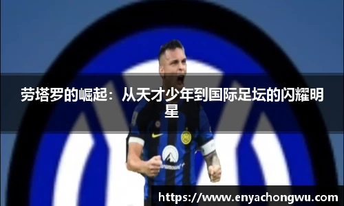劳塔罗的崛起：从天才少年到国际足坛的闪耀明星