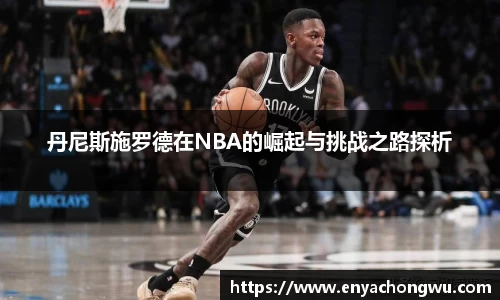 丹尼斯施罗德在NBA的崛起与挑战之路探析