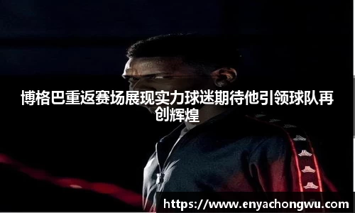 博格巴重返赛场展现实力球迷期待他引领球队再创辉煌