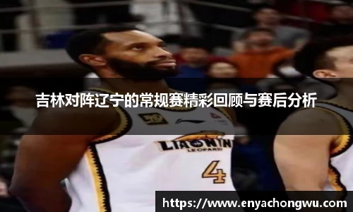 吉林对阵辽宁的常规赛精彩回顾与赛后分析