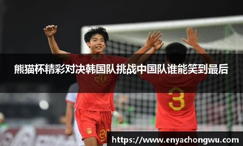 熊猫杯精彩对决韩国队挑战中国队谁能笑到最后