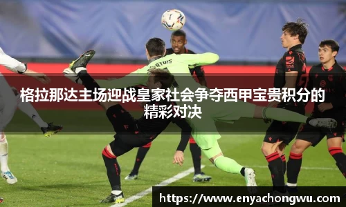 格拉那达主场迎战皇家社会争夺西甲宝贵积分的精彩对决