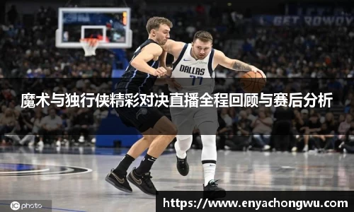 魔术与独行侠精彩对决直播全程回顾与赛后分析